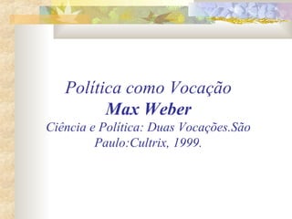 Política como Vocação
Max Weber
Ciência e Política: Duas Vocações.São
Paulo:Cultrix, 1999.
 