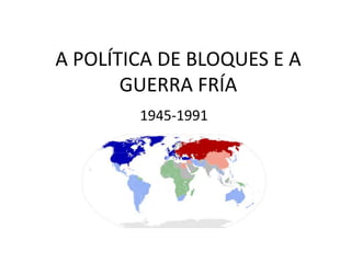 A POLÍTICA DE BLOQUES E A
       GUERRA FRÍA
        1945-1991
 