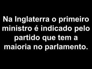 Na Inglaterra o primeiro 
ministro é indicado pelo 
partido que tem a 
maioria no parlamento. 
 