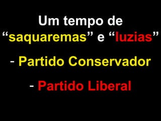 Um tempo de 
“saquaremas” e “luzias” 
- Partido Conservador 
- Partido Liberal 
 