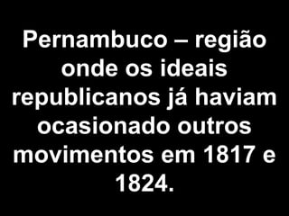 Pernambuco – região 
onde os ideais 
republicanos já haviam 
ocasionado outros 
movimentos em 1817 e 
1824. 
 