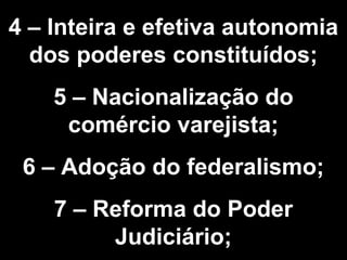 4 – Inteira e efetiva autonomia 
dos poderes constituídos; 
5 – Nacionalização do 
comércio varejista; 
6 – Adoção do federalismo; 
7 – Reforma do Poder 
Judiciário; 
 