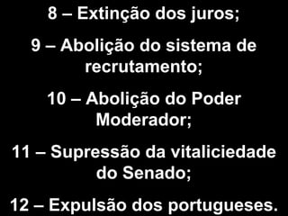 8 – Extinção dos juros; 
9 – Abolição do sistema de 
recrutamento; 
10 – Abolição do Poder 
Moderador; 
11 – Supressão da vitaliciedade 
do Senado; 
12 – Expulsão dos portugueses. 
 
