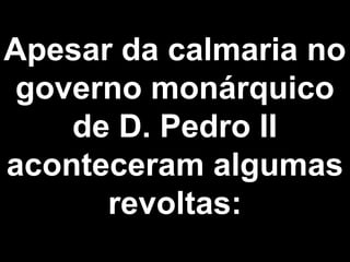 Apesar da calmaria no 
governo monárquico 
de D. Pedro II 
aconteceram algumas 
revoltas: 
 