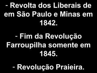 - Revolta dos Liberais de 
em São Paulo e Minas em 
1842. 
- Fim da Revolução 
Farroupilha somente em 
1845. 
- Revolução Praieira. 
 