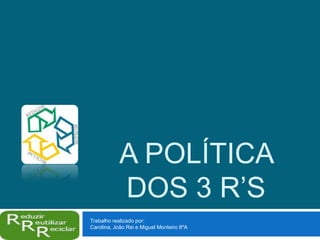 A POLÍTICA
DOS 3 R’S
Trabalho realizado por:
Carolina, João Rei e Miguel Monteiro 8ºA
 