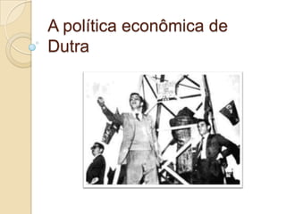 A política econômica de
Dutra
 