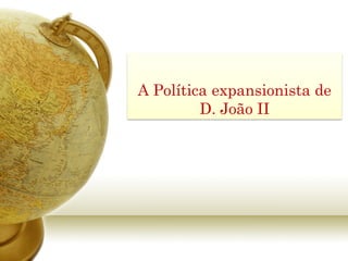 A Política expansionista de
         D. João II
 