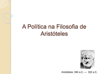A Política na Filosofia de 
Aristóteles 
Aristóteles: 384 a.C. — 322 a.C. 
 