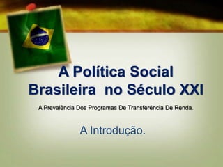 A Política Social
Brasileira no Século XXI
A Prevalência Dos Programas De Transferência De Renda.
A Introdução.
 