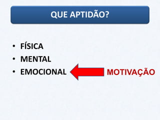 QUE APTIDÃO?
• FÍSICA
• MENTAL
• EMOCIONAL MOTIVAÇÃO
 