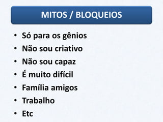 MITOS / BLOQUEIOS
• Só para os gênios
• Não sou criativo
• Não sou capaz
• É muito difícil
• Família amigos
• Trabalho
• Etc
 