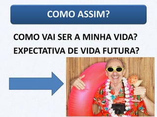 COMO VAI SER A MINHA VIDA?
EXPECTATIVA DE VIDA FUTURA?
COMO ASSIM?
 