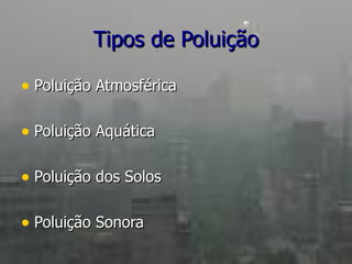 Tipos de Poluição Poluição Atmosférica  Poluição Aquática  Poluição dos Solos Poluição Sonora 