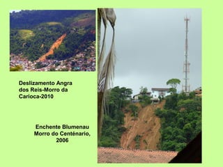 Deslizamento Angra
dos Reis-Morro da
Carioca-2010

Enchente Blumenau
Morro do Centénario,
2006

 