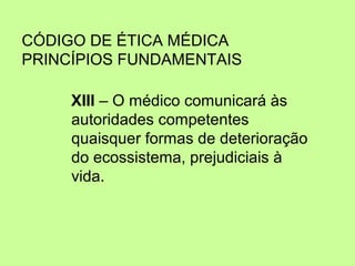 CÓDIGO DE ÉTICA MÉDICA
PRINCÍPIOS FUNDAMENTAIS
XIII – O médico comunicará às
autoridades competentes
quaisquer formas de deterioração
do ecossistema, prejudiciais à
vida.

 