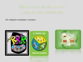 Quais são os três «rs» amigos do ambiente «R» «Reduzir»«reutilizar» «reciclar»