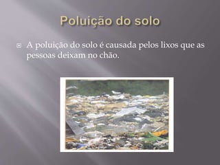  A poluição do solo é causada pelos lixos que as
pessoas deixam no chão.
 