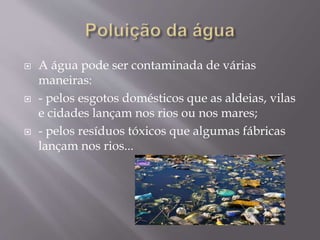  A água pode ser contaminada de várias
maneiras:
 - pelos esgotos domésticos que as aldeias, vilas
e cidades lançam nos rios ou nos mares;
 - pelos resíduos tóxicos que algumas fábricas
lançam nos rios...
 