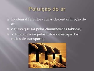  Existem diferentes causas de contaminação do
ar:
 o fumo que sai pelas chaminés das fábricas;
 o fumo que sai pelos tubos de escape dos
meios de transporte;
 
