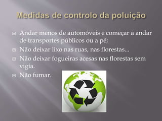  Andar menos de automóveis e começar a andar
de transportes públicos ou a pé;
 Não deixar lixo nas ruas, nas florestas...
 Não deixar fogueiras acesas nas florestas sem
vigia.
 Não fumar.
 