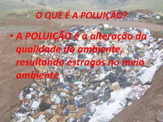 O QUE É A POLUIÇÃO?
• A POLUIÇÃO é a alteração da
qualidade do ambiente,
resultando estragos no meio
ambiente
 