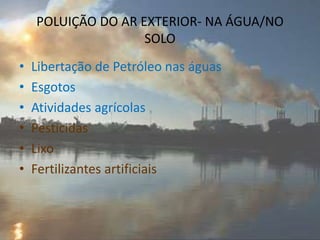 POLUIÇÃO DO AR EXTERIOR- NA ÁGUA/NO
SOLO
• Libertação de Petróleo nas águas
• Esgotos
• Atividades agrícolas
• Pesticidas
• Lixo
• Fertilizantes artificiais
 