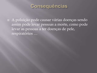  ConsequênciasA poluição pode causar várias doenças sendo assim pode levar pessoas a morte, como pode levar as pessoas a ter doenças de pele, respiratórios …
