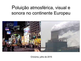 Poluição atmosférica, visual e
sonora no continente Europeu
Criciúma, julho de 2015
 