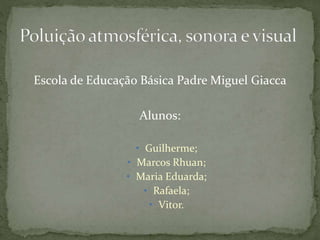 Escola de Educação Básica Padre Miguel Giacca
Alunos:
• Guilherme;
• Marcos Rhuan;
• Maria Eduarda;
• Rafaela;
• Vitor.
 