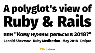 A polyglot's view of
Ruby & Rails
или "Кому нужны рельсы в 2018?"
Leonid Shevtsov · Ruby Meditation · May 2018 · Dnipro
 