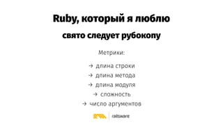 Ruby, который я люблю
cвято следует рубокопу
Метрики:
→ длина строки
→ длина метода
→ длина модуля
→ сложность
→ число арг...