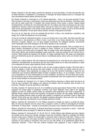 Daniel, Capítulo 6, ele não reagiu quando foi colocado na cova dos leões, um Anjo não permitiu que
os leões famintos o matassem e o comessem. A vibração de Daniel estaria acima e a vibração dos
seus acusadores estaria abaixo da linha da vida.
Em Daniel, Capítulo 6, versículos 21 e 22, Daniel respondeu: - Que o rei viva para sempre! O meu
Deus mandou o seu Anjo, e este fechou a boca dos leões para que não me ferissem. Pois Deus sabe
que não fiz nada contra Ele. E também não cometi nenhum crime contra o senhor. Depois desse
acontecimento o rei Dario diz, nos Versículos 26 e 27: Eu ordeno que todas as pessoas do meu reino
respeitem e honrem o Deus que Daniel adora. Pois ele é o Deus vivo, que vive para sempre. O seu
reino nunca será destruído; o seu poder nunca terá fim. Ele socorre e salva; no céu e na terra ele faz
milagres e maravilhas. Foi ele quem salvou Daniel, livrando-o das garras dos leões.
No Livro de Jó, todo ele. Jó foi em exemplo fiel de Amor a Deus, com paciência e equilíbrio, não
reagiu com a falta de sabedoria na sua provação.
O livro de Jó trata do sofrimento humano. Jó era um homem bom, rico e feliz, mas Deus permitiu que
da noite para o dia perdesse os filhos e tudo o que tinha e que fosse atacado por uma doença
dolorosa e nojenta. Depois, Jó e os seus amigos conversam, em diálogos poéticos, procurando
achar explicação para tanta desgraça. No fim Deus aparece e dá a resposta.
Pensava-se, naquele tempo, que o sofrimento é sempre resultado do pecado. Para os amigos de Jó,
Deus sempre recompensa os bons e castiga os maus. Portanto, se Jó está sofrendo, é porque
pecou, mesmo que tenha sido em segredo. Mas Jó reage contra esta explicação. Ele não entende
como Deus deixou que tamanha desgraça caísse sobre ele, visto que sempre foi um homem bom e
honesto. Neste estado de angústia e de dúvida, Jó chega a desafiar Deus. Ele exige uma explicação
para que finalmente possa ser aceito por Deus e considerado pelos outros como um homem bom e
correto.
E Deus tem a última palavra. Ele não responde às perguntas de Jó, mas fala do seu próprio poder e
sabedoria. Humildemente Jó reconhece que ele não é nada diante de um Deus tão poderoso e sábio
e se arrepende de haver usado palavras duras e violentas.
No final fica provado que Jó tinha razão e que os seus amigos estavam errados. Ele tinha toda a
razão de rejeitar o modo de pensar dos seus amigos. E para Jó tudo vai melhor ainda do que no
começo da história. Deus repreende os amigos de Jó por não haverem entendido a razão do seu
sofrimento e por haverem defendido idéias erradas a respeito de Deus. Jó, ao contrário, mesmo com
a sua impaciência, as suas reclamações e os seus protestos, conservou a fé num Deus que é justo.
Ele reconheceu que os seres humanos não podem compreender tudo nem explicar bem a razão por
que às vezes também os inocentes sofrem.
Em Jó. Capítulo 42, Versículo 12 e 13, temos: O Deus Eterno abençoou a última parte da vida de Jó
mais do que a primeira. Ele chegou a ter catorze mil ovelhas, seis mil camelos, dois mil bois e mil
jumentas. Também foi pai de sete filhos e três filhas.
Em Atos, Capítulo 16, Versículo 22 e 23, Aí a multidão se juntou para atacar Paulo e Silas. Os oficiais
rasgaram as roupas deles e mandaram surrá-los com varas. Bateram muito neles e em seguida
jogaram os dois na cadeia, dando ordem ao carcereiro para guardá-los com toda a segurança. O
apóstolo Paulo, depois de haver sido açoitado, foi lançado na prisão, ele não reagiu. Mesmo depois
dos anjos enteais abrirem todas as portas das prisões e romperem as correntes, Paulo e Silas não
fugiram. Paulo tinha que ser exemplo. Se alguém quisesse alcançá-lo, teria que subir sua vibração.
Por ele ser espiritual, não desceria a sua vibração através do revide.
Mateus, Capítulo 26, Versículos 51 e 52. Mateus descreve a traição de Judas e a prisão de Jesus.
Mas um dos que estavam ali com Jesus tirou a espada e cortou a orelha do empregado do Grande
Sacerdote. Aí Jesus disse: - Guarde a sua espada, pois quem usa a espada será morto pela espada.
Mateus, Capítulo 26, Versículo 62. O Grande Sacerdote se levantou e perguntou a Jesus: - Você não
vai se defender dessa acusação? O silêncio de Jesus foi a resposta.
Mateus, Capítulo 27, Versículo 26, 27, 28, 29, 30 e 31. Então Pilatos soltou Barbas para eles. Depois
de mandar surrar Jesus com chicote, entregou-o para ser crucificado. Depois os soldados de Pilatos
levaram Jesus para o Palácio do Governador e reuniram toda a tropa em volta dele. Tiraram a sua
roupa e o vestiram com uma capa vermelha. Fizeram uma coroa de ramos cheios de espinhos e a
puseram na sua cabeça e colocaram uma vara na sua mão direita. Aí se ajoelharam diante dele e
caçoavam, dizendo: - Viva o Rei dos Judeus! Cuspiam nele, pegavam a vara e batiam na sua
132
 