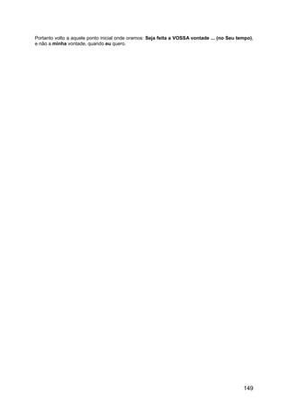 Portanto volto a aquele ponto inicial onde oramos: Seja feita a VOSSA vontade ... (no Seu tempo),
e não a minha vontade, quando eu quero.
149
 