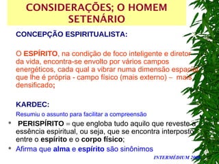 INTERMÉDIUM 2008
CONSIDERAÇÕES; O HOMEM
SETENÁRIO
CONCEPÇÃO ESPIRITUALISTA:
O ESPÍRITO, na condição de foco inteligente e ...