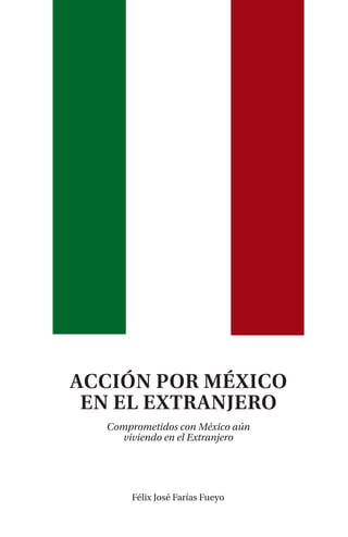 ACCIÓN POR MÉXICO
EN EL EXTRANJERO
Comprometidos con México aún
viviendo en el Extranjero
Félix José Farías Fueyo
 