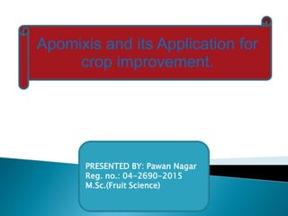 Apomixis and its Application for
crop improvement.
PRESENTED BY: Pawan Nagar
Reg. no.: 04-2690-2015
M.Sc.(Fruit Science)
 