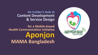 An insider’s look at
Content Development
& Service Design
for a Mobile-based
Health Communication Initiative
Aponjon
MAMA Bangladesh
 