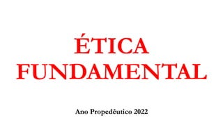 ÉTICA
FUNDAMENTAL
Ano Propedêutico 2022
 