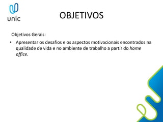 OBJETIVOS
Objetivos Gerais:
• Apresentar os desafios e os aspectos motivacionais encontrados na
qualidade de vida e no ambiente de trabalho a partir do home
office.
 