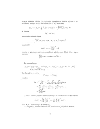 ou seja, podemos calcular h j ^A j i como o produto do dual de j i com ^A j i,
ou como o produto de j i com o dual de ^A+
j i. Com isso
h nj ^a+
^a j ni =
Z
n a+
(a n) dx =
Z
^a n (^a n) dx
se …zemos
j ni = ^a j ni
a expressão acima se torna
Z
( n) ( n) dx = h nj j ni = j nj
2
= j^a nj
2
usando (88)
j^a nj
2
= n )
^a n
p
n
2
= 1
ou seja, se quisermos um vetor normalizado não devemos de…nir ^a n = n 1,
mas sim
^a n
p
n
n 1 ) ^a n =
p
n n 1
Da mesma forma
h nj ^a^a+
j ni = h nj 1 + ^a+
^a j ni = 1 + h nj ^a+
^a j ni = 1 + n = N+ 2
^a+
n =
p
n + 1 n+1
Ou, fazendo m = n + 1,
^a+
m 1 =
p
m m
com isso
m =
^a+
m 1
p
m
=
^a+
p
m
^a+
p
m 1
^a+
p
m 2
m 3
=
^a+
p
m
^a+
p
m 1
^a+
p
m 2
:::
^a+
p
m m
m m
=
(^a+
)
m
p
m!
0 :
Assim, a formula para a n-ésima autofunção do hamiltoniano do OH se torna
n (x) =
N0
p
n!
p
2
x
~
m!
d
dx
n
0 (x)
onde N0 é a normalização do estado 0 .
As funções n assim construídas são chamadas de funções de Hermite.
118
 
