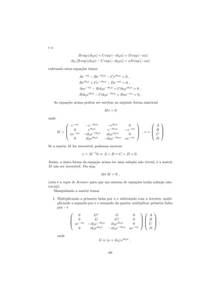 e a
B exp (ik2a) + C exp ( ik2a) = D exp ( a)
ik2 [B exp (ik2a) C exp ( ik2a)] = D exp ( a)
coletando estas equações temos
Ae a
Be ik2a
Ceik2a
= 0 ;
Beik2a
+ Ce ik2a
De a
= 0 ;
A e a
Bik2e ik2a
+ Cik2eik2a
= 0 ;
Bik2eik2a
Cik2e ik2a
+ D e a
= 0 :
As equações acima podem ser escritas na seguinte forma matricial
Mv = 0
onde
M =
0
B
B
@
e a
e ik2a
eik2a
0
0 eik2a
e ik2a
e a
e a
ik2e ik2a
ik2eik2a
0
0 ik2eik2a
ik2e ik2a
e a
1
C
C
A ; v =
0
B
B
@
A
B
C
D
1
C
C
A
Se a matriz M for inversível, podemos escrever
v = M 1
0 ) A = B = C = D = 0 :
Assim, a única forma da equação acima ter uma solução não trivial, é a matriz
M não ser inversível. Ou seja,
det M = 0 ;
(esta é a regra de Kramer para que um sistema de equações tenha solução não-
trivial).
Manipulando a matriz temos
1. Multiplicando a primeira linha por e subtraindo com a terceira; multi-
plicando a segunda por e somando da quarta; multiplicar primeira linha
por 1
0
B
B
@
0 G G 0
0 G G 0
e a
ik2e ik2a
ik2eik2a
0
0 ik2eik2a
ik2e ik2a
e a
1
C
C
A
0
B
B
@
A
B
C
D
1
C
C
A ;
onde
G ( + ik2) eik2a
:
60
 