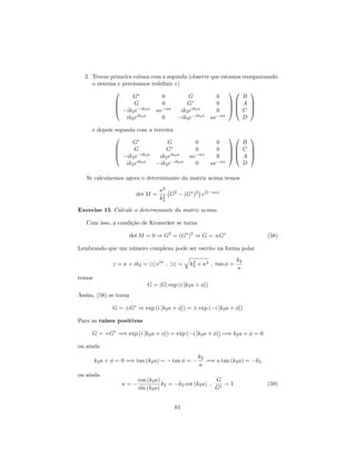 2. Trocar primeira coluna com a segunda (observe que estamos reorganizando
o sistema e precisamos rede…nir v)
0
B
B
@
G 0 G 0
G 0 G 0
ik2e ik2a
e a
ik2eik2a
0
ik2eik2a
0 ik2e ik2a
e a
1
C
C
A
0
B
B
@
B
A
C
D
1
C
C
A
e depois segunda com a terceira
0
B
B
@
G G 0 0
G G 0 0
ik2e ik2a
ik2eik2a
e a
0
ik2eik2a
ik2e ik2a
0 e a
1
C
C
A
0
B
B
@
B
C
A
D
1
C
C
A
Se calcularmos agora o determinante da matriz acima temos
det M =
2
k2
2
G2
(G )2
e2( a )
Exercise 15 Calcule o determinante da matriz acima.
Com isso, a condição de Kronecker se torna
det M = 0 ) G2
= (G )2
) G = G (58)
Lembrando que um número complexo pode ser escrito na forma polar
z = + ik2 = jzj ei
; jzj =
q
k2
2 + 2 ; tan =
k2
temos
G = jGj exp (i [k2a + ])
Assim, (58) se torna
G = G ) exp (i [k2a + ]) = exp ( i [k2a + ])
Para as raízes positivas
G = +G =) exp (i [k2a + ]) = exp ( i [k2a + ]) =) k2a + = 0
ou ainda
k2a + = 0 =) tan (k2a) = tan =
k2
=) tan (k2a) = k2
ou ainda
=
cos (k2a)
sin (k2a)
k2 = k2 cot (k2a) ;
G
G
= 1 (59)
61
 