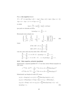 Para a raiz negativa fornece
G = G =) exp (i [k2a + ]) = exp ( i [k2a + ]) = exp ( i [k2a + ])
k2a + = k2a + =) k2a + =
2
ou ainda
tan =
k2
= tan
2
k2a = cot (k2a)
que pode ser colocada na forma
k2 tan k2a = ;
G
G
= 1
Retornando estas soluções em
0
B
B
@
G G 0 0
G G 0 0
e ik2a
eik2a
ik2
e a
0
eik2a
e ik2a
0 ik2
e a
1
C
C
A
0
B
B
@
B
C
A
D
1
C
C
A = 0 (60)
temos
G B + GC = 0 =)
B
C
=
G
G
GB + G C = 0 =)
B
C
=
G
G
com isso, para cada uma das raízes (58) e (59) temos
B
C
=
G
G
= 1 =) B = C ; k2 tan k2a = ;
G
G
= 1 ;
B
C
=
G
G
= 1 =) B = C ; = k2 cot (k2a) ;
G
G
= 1 :
8.0.2 Raiz negativa, primeira igualdade
Substituindo a segunda igualdade B = C nas duas outras últimas equações em
(60) temos
e ik2a
B Ceik2a
ik2
e a
A = 0 =) A = 2
k2
B sin (k2a) e a
eik2a
B + Ce ik2a
ik2
e a
D = 0 =) D = 2
k2
B sin (k2a) e a
Substituindo nas funções de onda (57) temos
I (x) = A exp ( x) =) I (x) = 2
k2
B sin (k2a) exp [ (x + a)] ;
II (x) = B exp (ik2x) + C exp ( ik2x) =) II = 2B cos (k2x) ;
III (x) = D exp ( x) =) III (x) = 2
k2
B sin (k2a) exp ( (x a)) ;
k2 tan k2a = : (61)
62
 