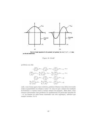 Figure 10: Libo¤
problema nos dão
B
A
eik1a
+
C
A
e ik2a
+
D
A
eik2a
= e ik1a
B
A
eik1a
+
k2
k1
C
A
e ik2a k2
k1
D
A
eik2a
= e ik1a
C
A
eik2a
+
D
A
e ik2a F
A
eik1a
= 0
k2
k1
C
A
eik2a k2
k1
D
A
e ik2a F
A
eik1a
= 0
onde, como temos agora cinco variáveis, podemos eliminar uma delas escrevendo
todas as quantidades em relação a razão ?=A, uma vez que o número de condições
de fronteira é o mesmo temos o mesmo número de equações. Além disso, como
estamos interessados num problema de espalhamento de partículas lançadas de
1 (as funções de onda foram montadas com esta suposição), sabemos que
sempre teremos A 6= 0.
67
 