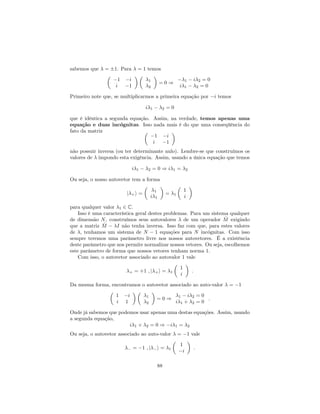 sabemos que = 1. Para = 1 temos
1 i
i 1
1
2
= 0 ) 1 i 2 = 0
i 1 2 = 0
Primeiro note que, se multiplicarmos a primeira equação por i temos
i 1 2 = 0
que é idêntica a segunda equação. Assim, na verdade, temos apenas uma
equação e duas incógnitas. Isso nada mais é do que uma conseqüência do
fato da matriz
1 i
i 1
não possuir inversa (ou ter determinante nulo). Lembre-se que construímos os
valores de impondo esta exigência. Assim, usando a única equação que temos
i 1 2 = 0 ) i 1 = 2
Ou seja, o nosso autovetor tem a forma
j +i = 1
i 1
= 1
1
i
para qualquer valor 1 2 C.
Isso é uma característica geral destes problemas. Para um sistema qualquer
de dimensão N, construímos seus autovalores de um operador ^M exigindo
que a matriz ^M I não tenha inversa. Isso faz com que, para estes valores
de , tenhamos um sistema de N 1 equações para N incógnitas. Com isso
sempre teremos uma parâmetro livre nos nossos autovetores. É a existência
deste parâmetro que nos permite normalizar nossos vetores. Ou seja, escolhemos
este parâmetro de forma que nossos vetores tenham norma 1.
Com isso, o autovetor associado ao autovalor 1 vale
+ = +1 ; j +i = 1
1
i
:
Da mesma forma, encontramos o autovetor associado ao auto-valor = 1
1 i
i 1
1
2
= 0 ) 1 i 2 = 0
i 1 + 2 = 0
:
Onde já sabemos que podemos usar apenas uma destas equações. Assim, usando
a segunda equação,
i 1 + 2 = 0 ) i 1 = 2
Ou seja, o autovetor associado ao auto-valor = 1 vale
= 1 ; j i = 1
1
i
:
88
 