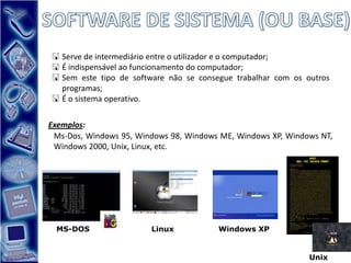  Serve de intermediário entre o utilizador e o computador;
 É indispensável ao funcionamento do computador;
 Sem este tipo de software não se consegue trabalhar com os outros
  programas;
 É o sistema operativo.

Exemplos:
 Ms-Dos, Windows 95, Windows 98, Windows ME, Windows XP, Windows NT,
 Windows 2000, Unix, Linux, etc.




 MS-DOS                 Linux           Windows XP


                                                              Unix
 