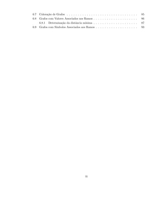 6.7 Colora¸c˜ao de Grafos . . . . . . . . . . . . . . . . . . . . . . . . . . . . . . . . 85
6.8 Grafos com Valores Associados aos Ramos . . . . . . . . . . . . . . . . . . . . 86
6.8.1 Determina¸c˜ao da distˆancia m´ınima . . . . . . . . . . . . . . . . . . . . 87
6.9 Grafos com S´ımbolos Associados aos Ramos . . . . . . . . . . . . . . . . . . . 93
iii
 
