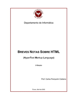 Departamento de Informática




BREVES NOTAS SOBRE HTML
   (HyperText Markup Language)


               2ª EDIÇÃO




                         Prof. Carlos Pampulim Caldeira




           Évora, Abril de 2005