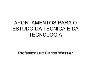 APONTAMENTOS PARA O ESTUDO DA TÉCNICA E DA TECNOLOGIA Professor Luiz Carlos Wessler 